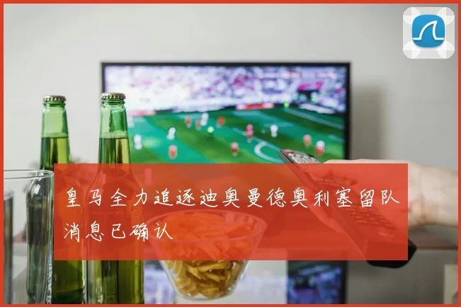 皇马全力追逐迪奥曼德奥利塞留队消息已确认