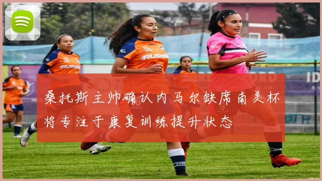 桑托斯主帅确认内马尔缺席南美杯将专注于康复训练提升状态