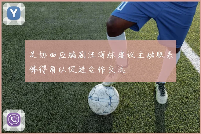 足协回应编剧汪海林建议主动联系佛得角以促进合作交流