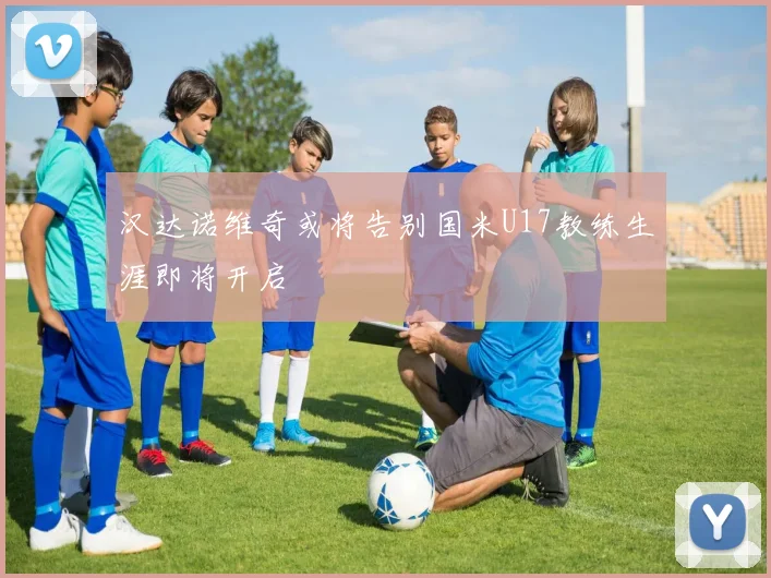 汉达诺维奇或将告别国米U17教练生涯即将开启