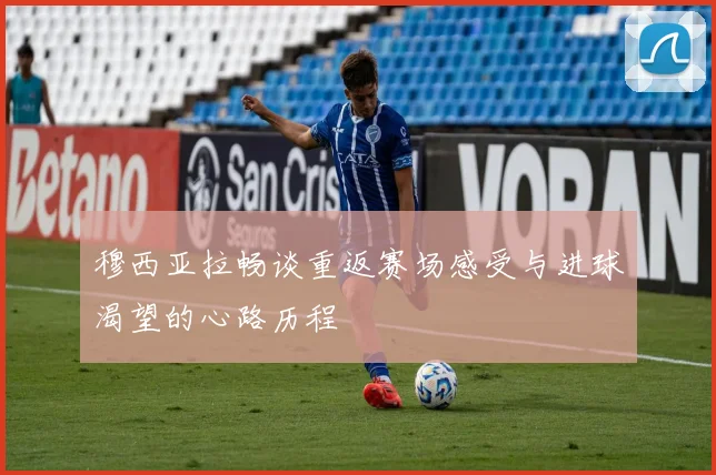 穆西亚拉畅谈重返赛场感受与进球渴望的心路历程