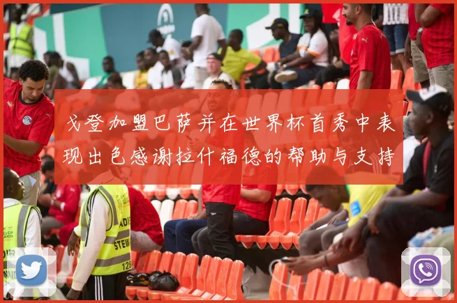 戈登加盟巴萨并在世界杯首秀中表现出色感谢拉什福德的帮助与支持