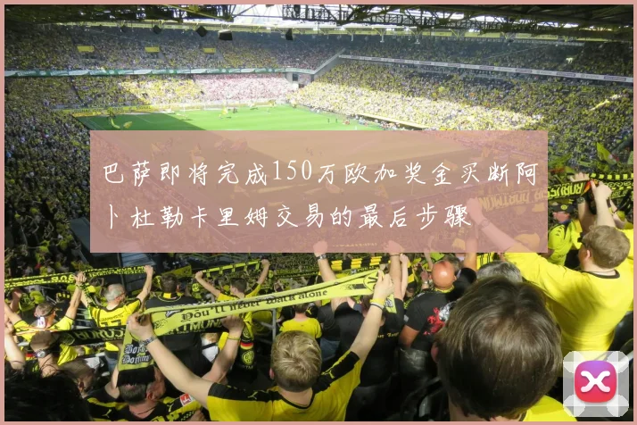 巴萨即将完成150万欧加奖金买断阿卜杜勒卡里姆交易的最后步骤