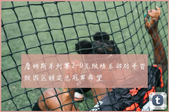 詹姆斯系列赛2-0无败绩东部对手皆败园区锁定总冠军希望