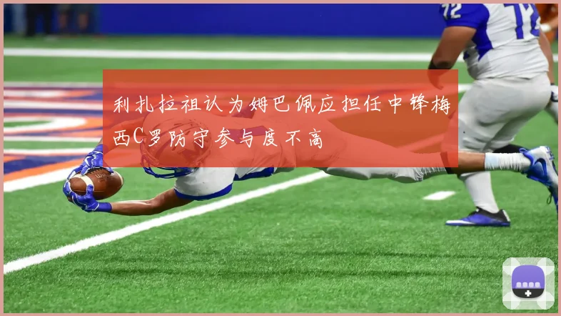 利扎拉祖认为姆巴佩应担任中锋梅西C罗防守参与度不高