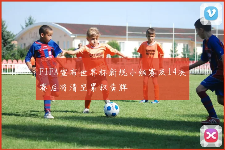 FIFA宣布世界杯新规小组赛及14决赛后将清空累积黄牌