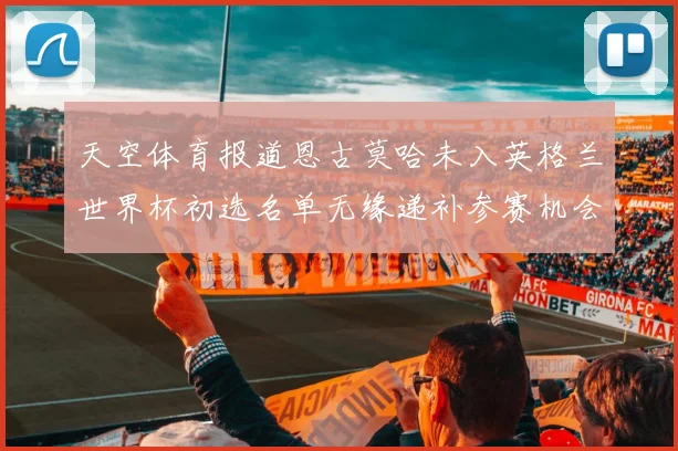 天空体育报道恩古莫哈未入英格兰世界杯初选名单无缘递补参赛机会