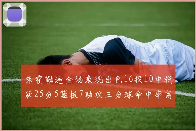 朱霍勒迪全场表现出色16投10中斩获25分5篮板7助攻三分球命中率高达44