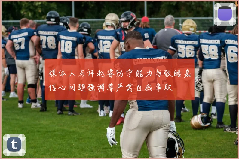 媒体人点评赵睿防守能力与张皓嘉信心问题强调尊严需自我争取