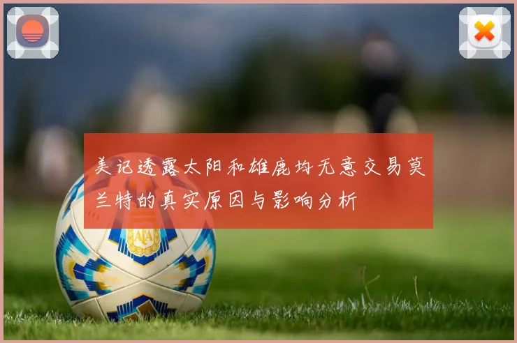美记透露太阳和雄鹿均无意交易莫兰特的真实原因与影响分析
