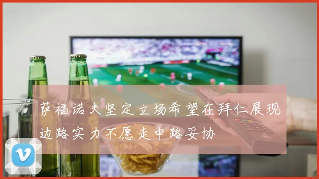 萨福诺夫坚定立场希望在拜仁展现边路实力不愿走中路妥协