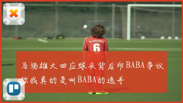 马场雄大回应球衣背后印BABA争议称我真的是叫BABA的选手