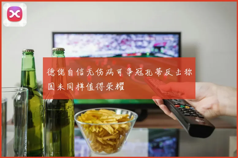 德佬自信无伤病可争冠孔蒂反击称国米同样值得荣耀
