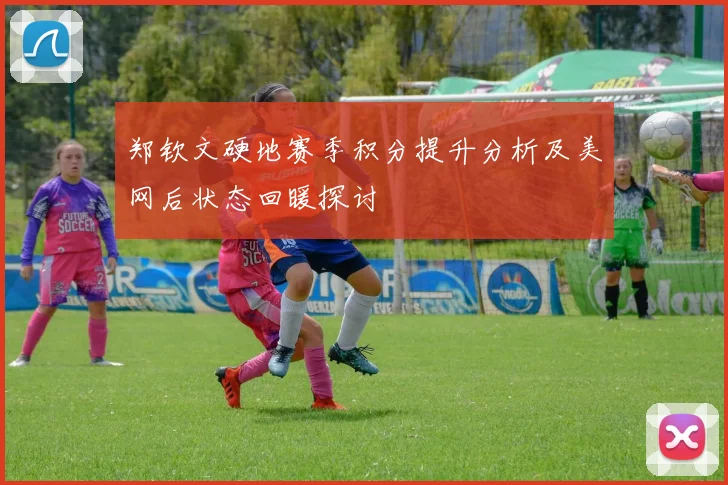 郑钦文硬地赛季积分提升分析及美网后状态回暖探讨