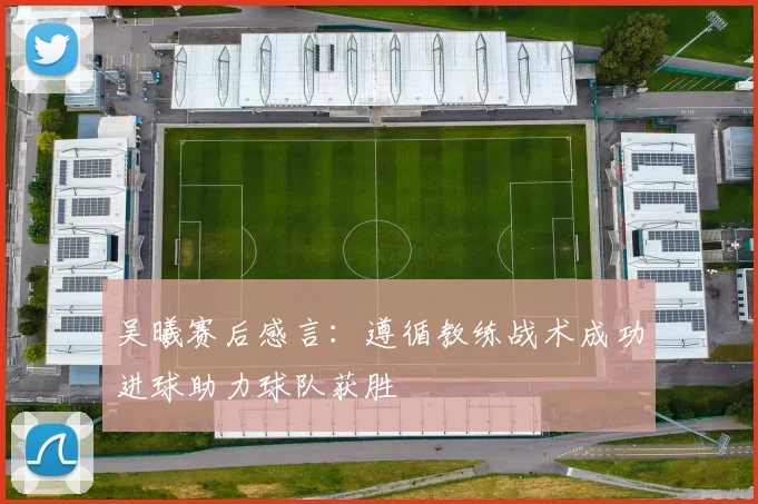 吴曦赛后感言：遵循教练战术成功进球助力球队获胜