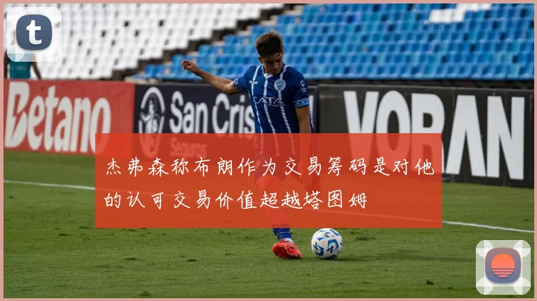 杰弗森称布朗作为交易筹码是对他的认可交易价值超越塔图姆