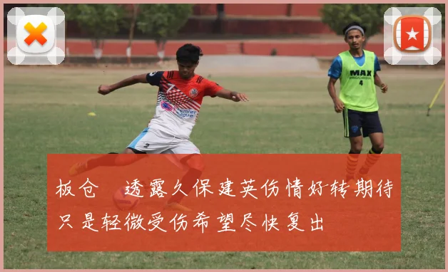 板仓滉透露久保建英伤情好转期待只是轻微受伤希望尽快复出
