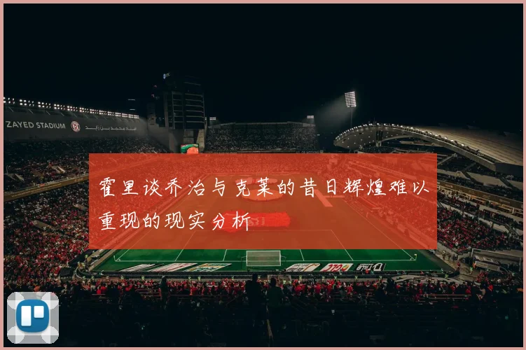 霍里谈乔治与克莱的昔日辉煌难以重现的现实分析