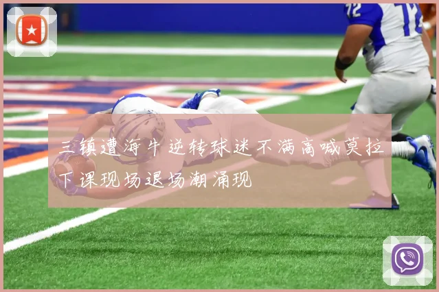 三镇遭海牛逆转球迷不满高喊莫拉下课现场退场潮涌现